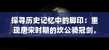 探寻历史记忆中的脚印：重现唐宋时期的坎公骑冠剑，揭开古代英勇之士的荣耀与豪情