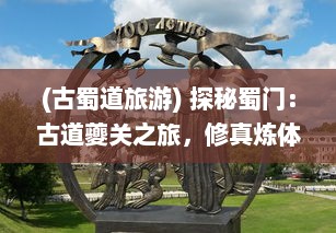 (古蜀道旅游) 探秘蜀门：古道夔关之旅，修真炼体勇闯魔界的千年往事