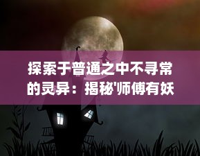 探索于普通之中不寻常的灵异：揭秘'师傅有妖气'的神秘力量与神奇故事