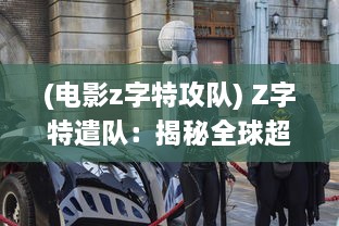 (电影z字特攻队) Z字特遣队：揭秘全球超级英雄团队的冒险历程与背后的世界观