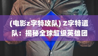 (电影z字特攻队) Z字特遣队：揭秘全球超级英雄团队的冒险历程与背后的世界观