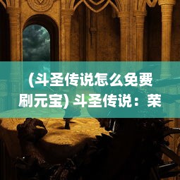 (斗圣传说怎么免费刷元宝) 斗圣传说：荣耀之战，史诗传奇与神秘力量的决战之旅