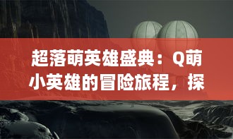 超落萌英雄盛典：Q萌小英雄的冒险旅程，探索神秘世界，开启梦幻魔法战斗