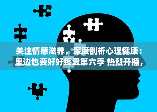 关注情感滋养，深度剖析心理健康：里边也要好好疼爱第六季 热烈开播，期待内容升级，为观众带来更多精彩