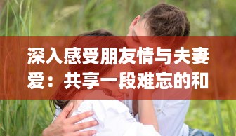 深入感受朋友情与夫妻爱：共享一段难忘的和朋友夫妻一起出去旅游住在一起的旅程 v1.2.6下载