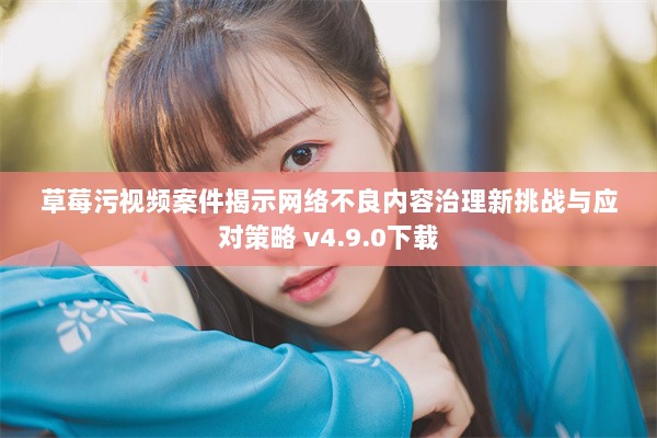 草莓污视频案件揭示网络不良内容治理新挑战与应对策略 v4.9.0下载