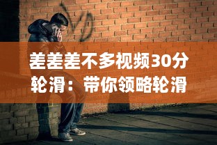 差差差不多视频30分轮滑：带你领略轮滑的乐趣与技巧，助你短时间内轻松上手 v9.9.7下载