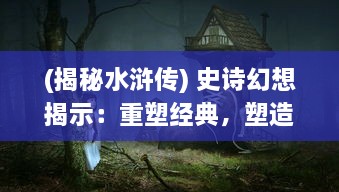 (揭秘水浒传) 史诗幻想揭示：重塑经典，塑造新颖角度的水浒传奇