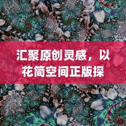 汇聚原创灵感，以花简空间正版探索视觉艺术之美，释放创意无限可能。