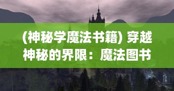 (神秘学魔法书籍) 穿越神秘的界限：魔法图书馆中隐藏的秘密世界与奇遇冒险之旅