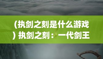 (执剑之刻是什么游戏) 执剑之刻：一代剑王挥舞生死之间的勇气和决断的故事