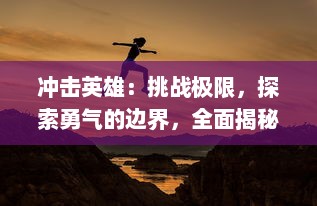 冲击英雄：挑战极限，探索勇气的边界，全面揭秘英雄精神的决定性冲击力