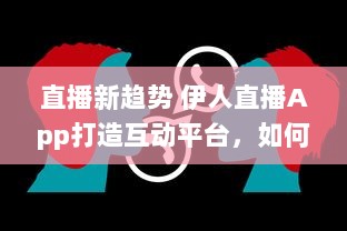 直播新趋势 伊人直播App打造互动平台，如何实现观众与主播间的高效互动 探索直播背后的技术支持