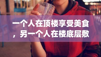 一个人在顶楼享受美食，另一个人在楼底层敷面膜：揭示现代都市生活的鲜明对比