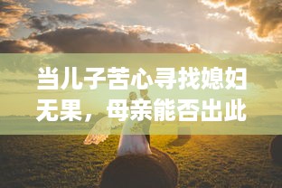 当儿子苦心寻找媳妇无果，母亲能否出此下策以身相许 v9.3.3下载