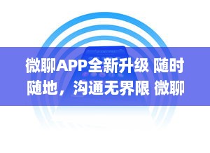 微聊APP全新升级 随时随地，沟通无界限 微聊带你体验极速沟通的魅力，走进智能聊天新时代 v3.7.8下载