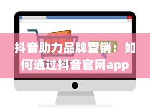 抖音助力品牌营销：如何通过抖音官网app提升业务影响力与用户互动 开启创意营销新篇章 v8.1.6下载