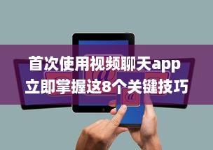 首次使用视频聊天app 立即掌握这8个关键技巧，提升您的在线交流体验。 v8.1.1下载