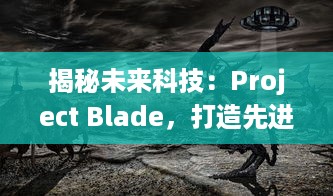 揭秘未来科技：Project Blade，打造先进突破性战斗装备的全球性研发计划