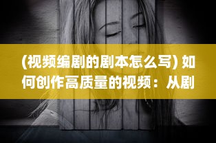 (视频编剧的剧本怎么写) 如何创作高质量的视频：从剧本策划到后期制作的全方位指南