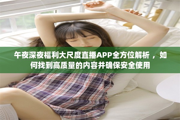 午夜深夜福利大尺度直播APP全方位解析 ，如何找到高质量的内容并确保安全使用