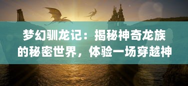 梦幻驯龙记：揭秘神奇龙族的秘密世界，体验一场穿越神话的奇妙冒险旅程