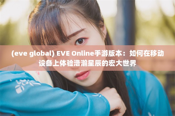 (eve global) EVE Online手游版本：如何在移动设备上体验浩瀚星辰的宏大世界