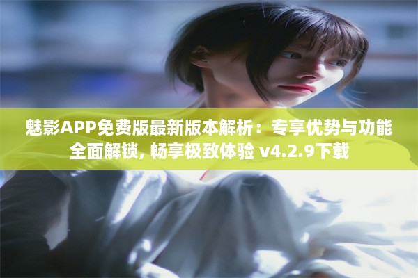 魅影APP免费版最新版本解析：专享优势与功能全面解锁, 畅享极致体验 v4.2.9下载