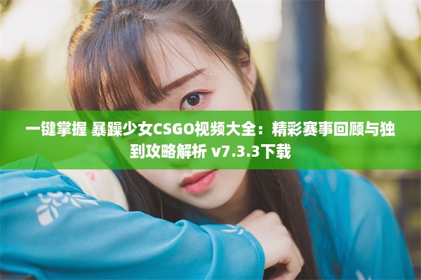 一键掌握 暴躁少女CSGO视频大全：精彩赛事回顾与独到攻略解析 v7.3.3下载