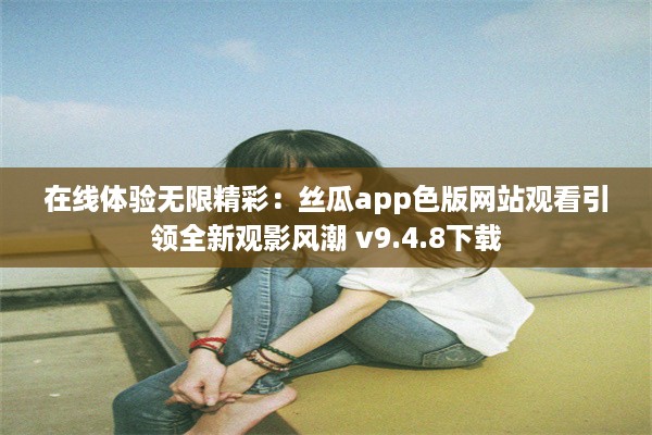 在线体验无限精彩：丝瓜app色版网站观看引领全新观影风潮 v9.4.8下载