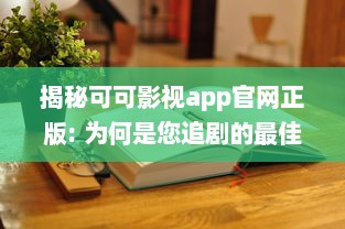 揭秘可可影视app官网正版: 为何是您追剧的最佳选择 专业分析其独特优势