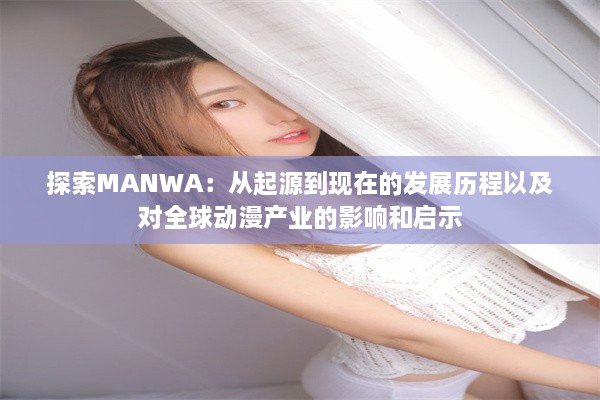 探索MANWA：从起源到现在的发展历程以及对全球动漫产业的影响和启示