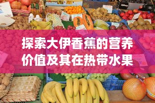 探索大伊香蕉的营养价值及其在热带水果市场中的独特地位 v1.7.1下载