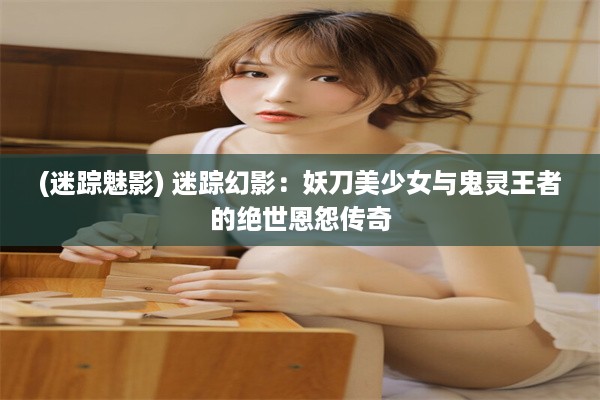 (迷踪魅影) 迷踪幻影：妖刀美少女与鬼灵王者的绝世恩怨传奇