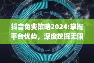 抖音免费策略2024:掌握平台优势，深度挖掘无限可能 特效、互动提升用户体验，解锁新功能