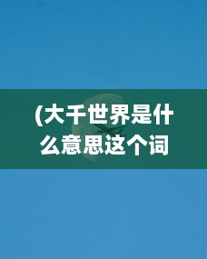 (大千世界是什么意思这个词语的意思) 大千世界：揭示地球上无穷无尽的生物多样性与文化差异的旅行