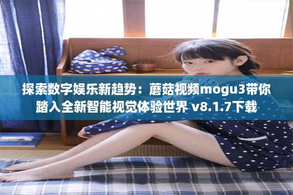 探索数字娱乐新趋势：蘑菇视频mogu3带你踏入全新智能视觉体验世界 v8.1.7下载