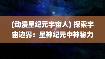 (动漫星纪元宇宙人) 探索宇宙边界：星神纪元中神秘力量的崛起与衰落的宏大史诗