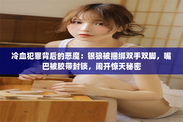 冷血犯罪背后的恶魔：银狼被捆绑双手双脚，嘴巴被胶带封锁，闹开惊天秘密