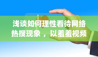 浅谈如何理性看待网络热搜现象 ，以羞羞视频为切入点 v3.2.6下载