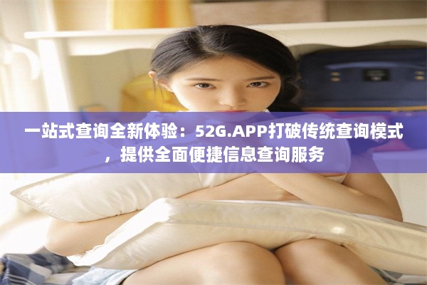 一站式查询全新体验：52G.APP打破传统查询模式，提供全面便捷信息查询服务