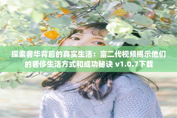 探索奢华背后的真实生活：富二代视频揭示他们的奢侈生活方式和成功秘诀 v1.0.7下载