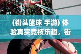 (街头篮球 手游) 体验真实竞技乐趣，街头篮球手游带你开启全新运动热潮