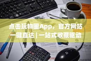 点击玩物圈App，官方网站一键直达 | 一站式收藏驱动体验 – 探索、收藏、分享你的热爱 v2.6.9下载