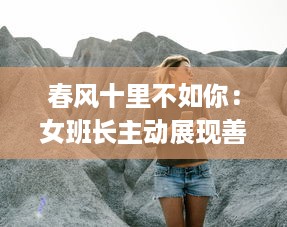 春风十里不如你：女班长主动展现善解人意一面，主动送上她的手机号码 v0.7.7下载