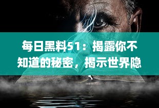 每日黑料51：揭露你不知道的秘密，揭示世界隐秘角落的黑暗和惊人真相