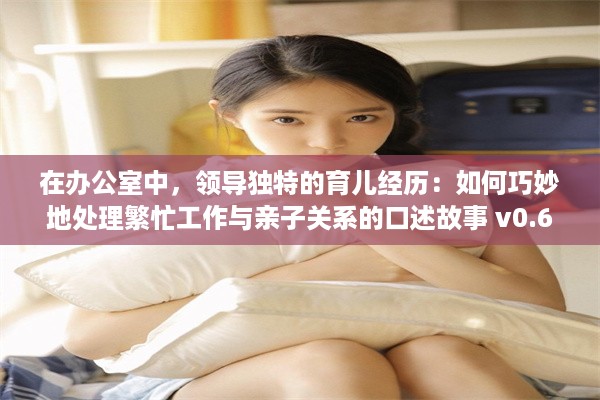 在办公室中，领导独特的育儿经历：如何巧妙地处理繁忙工作与亲子关系的口述故事 v0.6.9下载