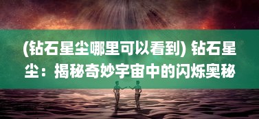 (钻石星尘哪里可以看到) 钻石星尘：揭秘奇妙宇宙中的闪烁奥秘与地球千年石之不解之缘