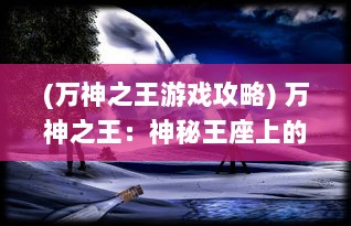 (万神之王游戏攻略) 万神之王：神秘王座上的绝对统治者，彼岸世界的无上领导者