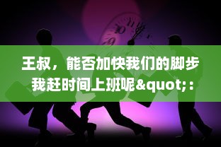 王叔，能否加快我们的脚步 我赶时间上班呢"：探讨城市通勤时间对工作效率的影响